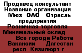 Продавец-консультант › Название организации ­ Мюз, ОАО › Отрасль предприятия ­ Розничная торговля › Минимальный оклад ­ 20 000 - Все города Работа » Вакансии   . Дагестан респ.,Кизилюрт г.